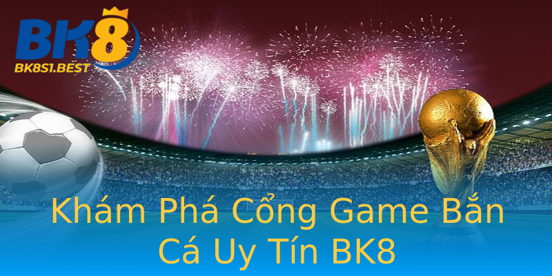 Khám Phá Cổng Game Bắn Cá Uy Tín BK8 Khám Phá Cổng Game Bắn Cá Uy Tín BK8