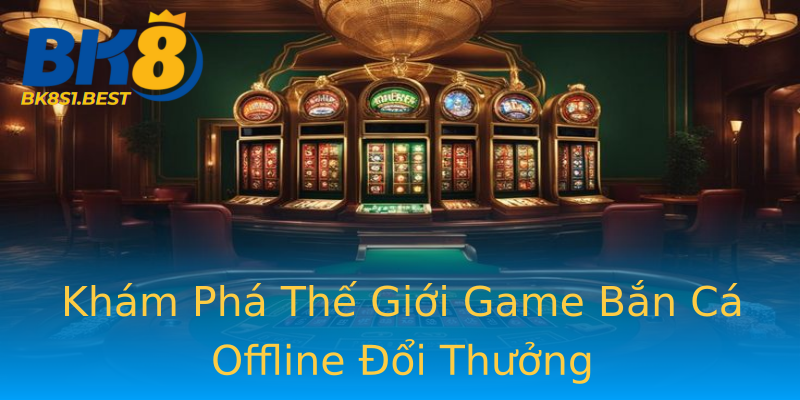 Khám Phá Thế Giới Game Bắn Cá Offline Đổi Thưởng Khám Phá Thế Giới Game Bắn Cá Offline Đổi Thưởng