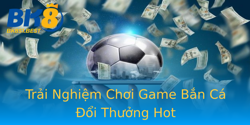 Trải Nghiệm Chơi Game Bắn Cá Đổi Thưởng Hot Trải Nghiệm Chơi Game Bắn Cá Đổi Thưởng Hot